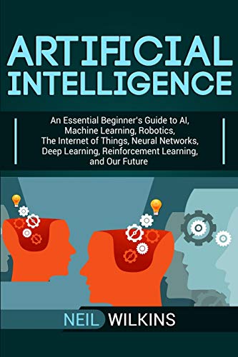 Artificial Intelligence: An Essential Beginner’s Guide to AI, Machine Learning, Robotics, The Internet of Things, Neural Networks, Deep Learning, Reinforcement Learning, and Our Future کتاب